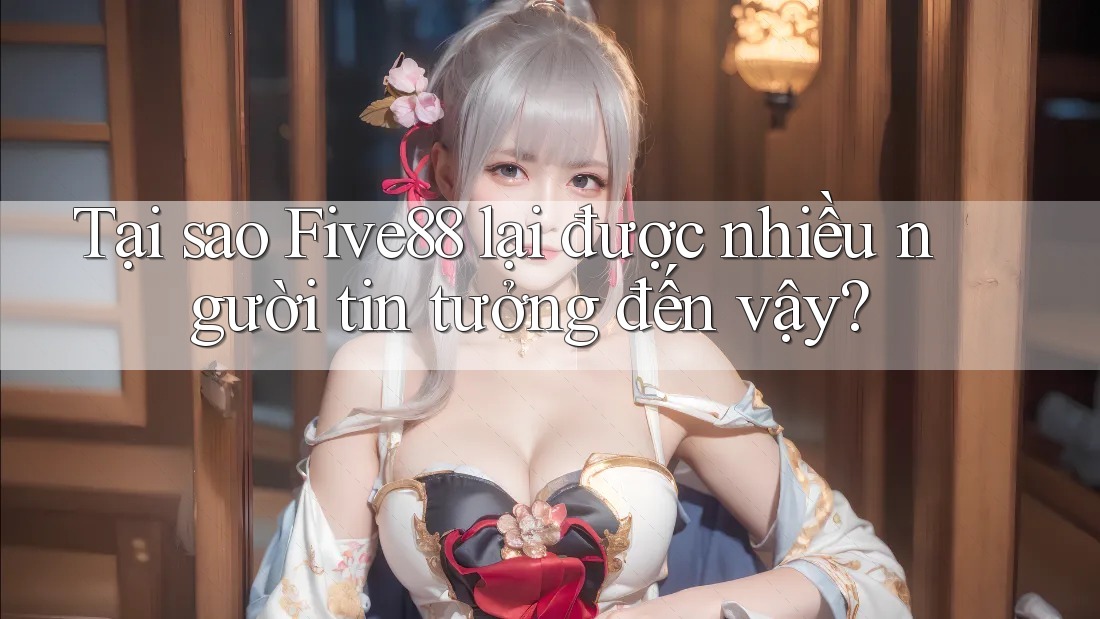 Tại sao Five88 lại được nhiều người tin tưởng đến vậy? Tại sao Five88 lại được nhiều người tin tưởng đến vậy?