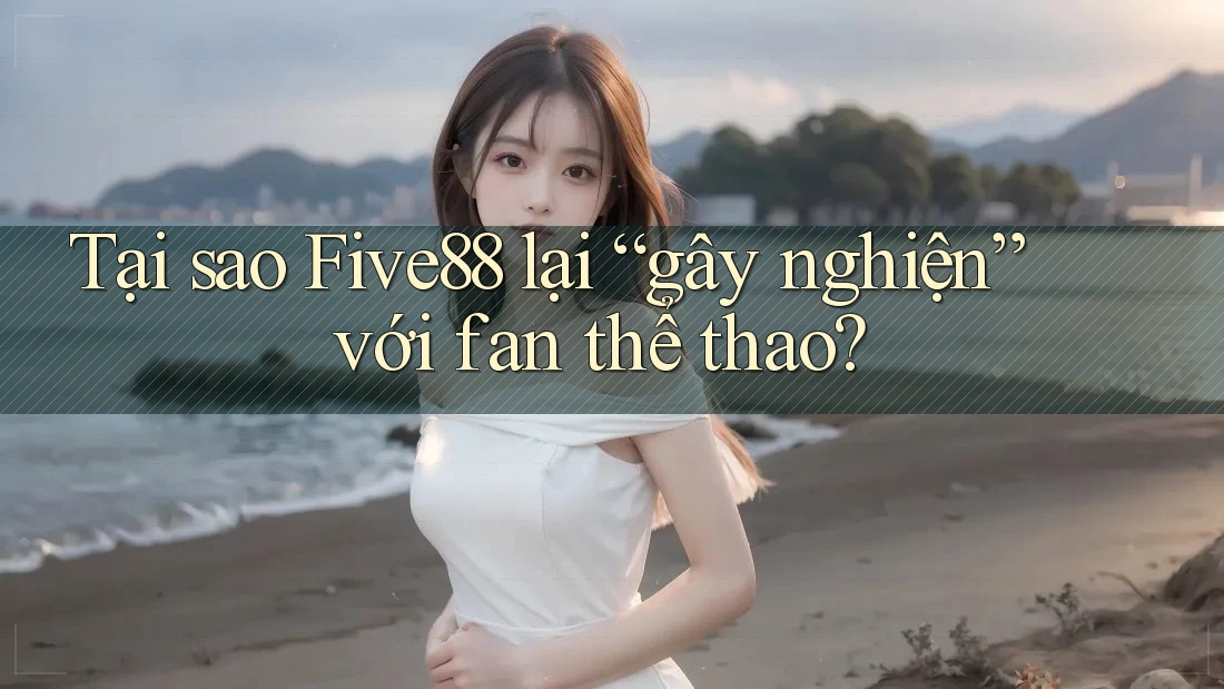 Tại sao Five88 lại “gây nghiện” với fan thể thao? Tại sao Five88 lại “gây nghiện” với fan thể thao?