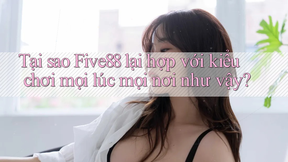 Tại sao Five88 lại hợp với kiểu chơi mọi lúc mọi nơi như vậy? Tại sao Five88 lại hợp với kiểu chơi mọi lúc mọi nơi như vậy?