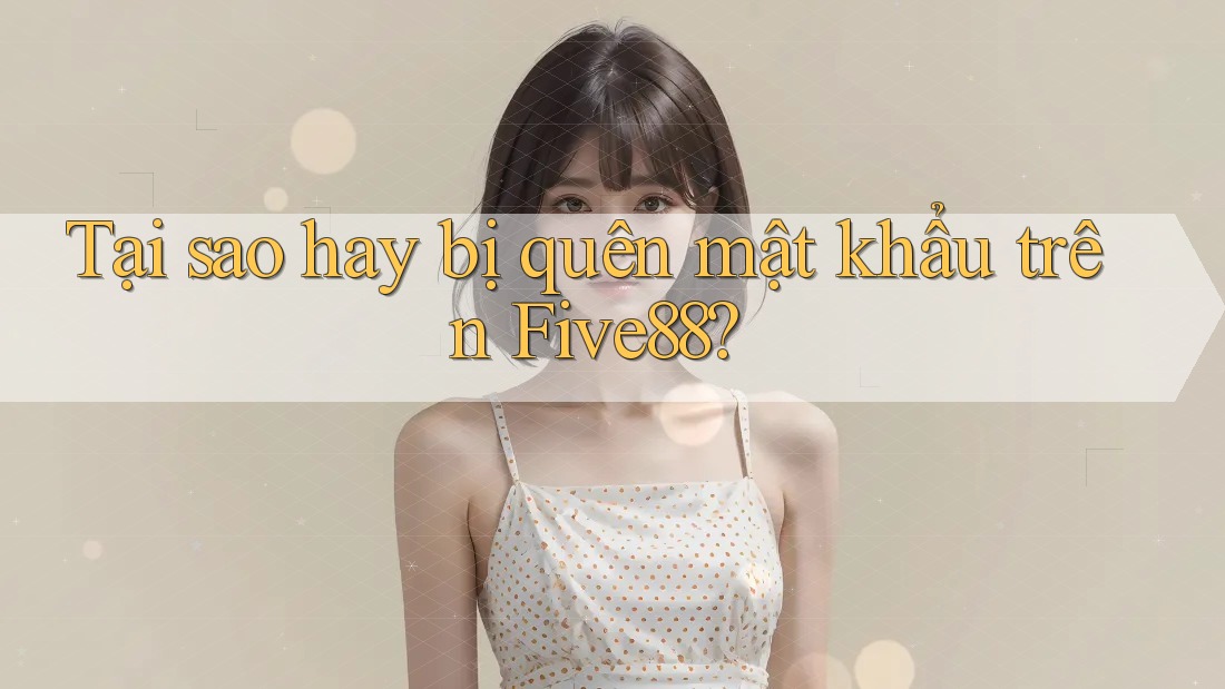 Tại sao hay bị quên mật khẩu trên Five88?