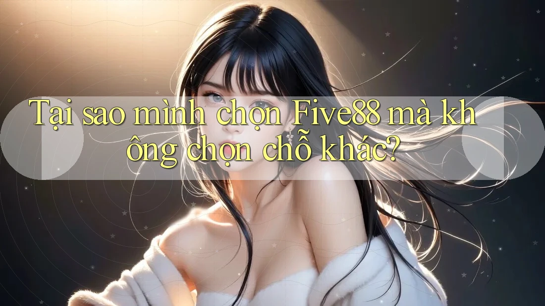 Tại sao mình chọn Five88 mà không chọn chỗ khác? Tại sao mình chọn Five88 mà không chọn chỗ khác?