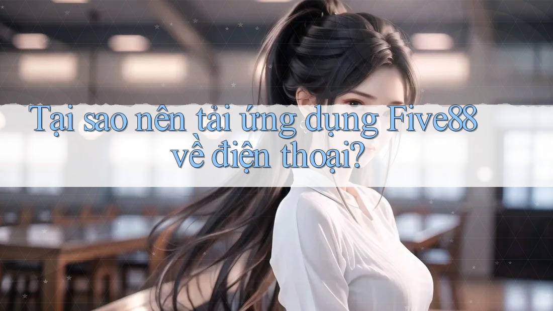 Tại sao nên tải ứng dụng Five88 về điện thoại?