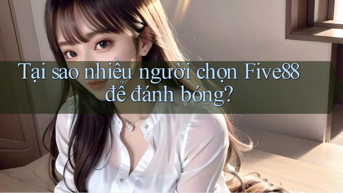 Tại sao nhiều người chọn Five88 để đánh bóng? Tại sao nhiều người chọn Five88 để đánh bóng?