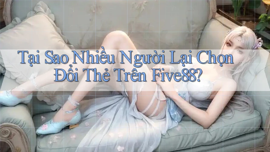 Tại Sao Nhiều Người Lại Chọn Đổi Thẻ Trên Five88? Tại Sao Nhiều Người Lại Chọn Đổi Thẻ Trên Five88?