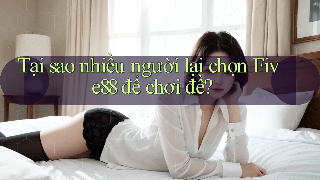 Tại sao nhiều người lại chọn Five88 để chơi đề? Tại sao nhiều người lại chọn Five88 để chơi đề?