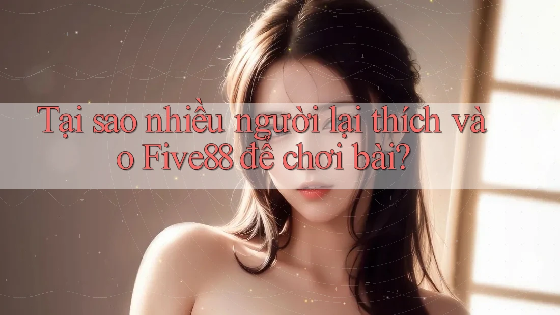 Tại sao nhiều người lại thích vào Five88 để chơi bài? Tại sao nhiều người lại thích vào Five88 để chơi bài?