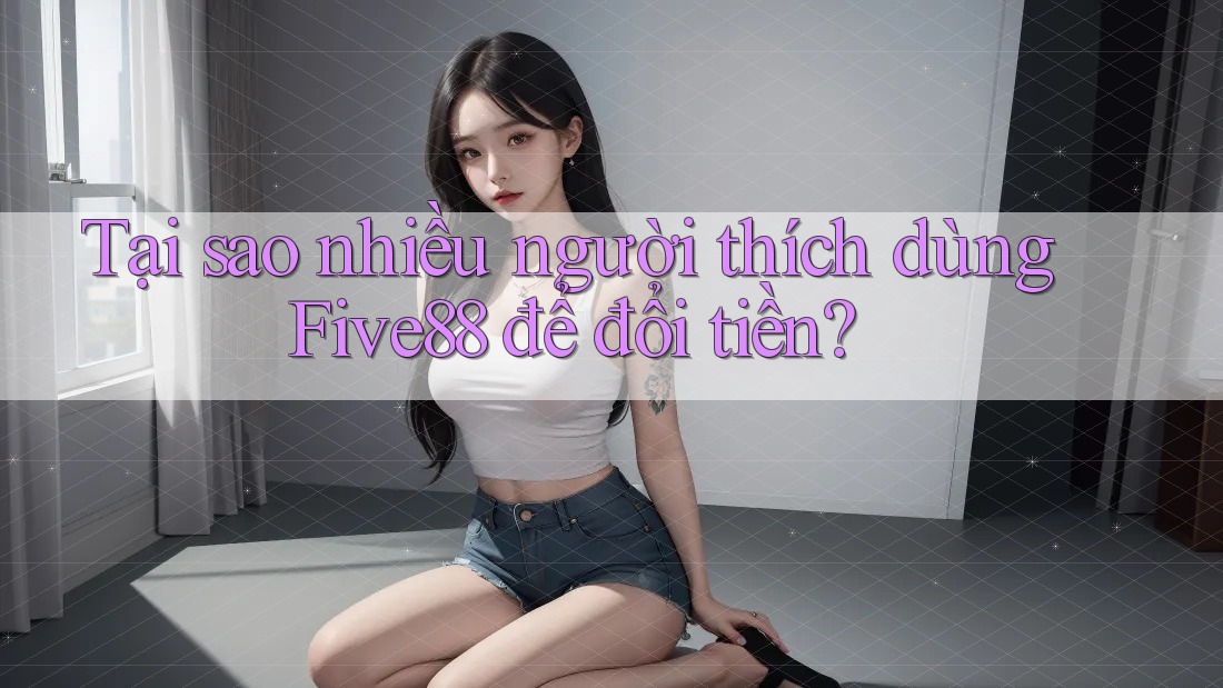 Tại sao nhiều người thích dùng Five88 để đổi tiền? Tại sao nhiều người thích dùng Five88 để đổi tiền?