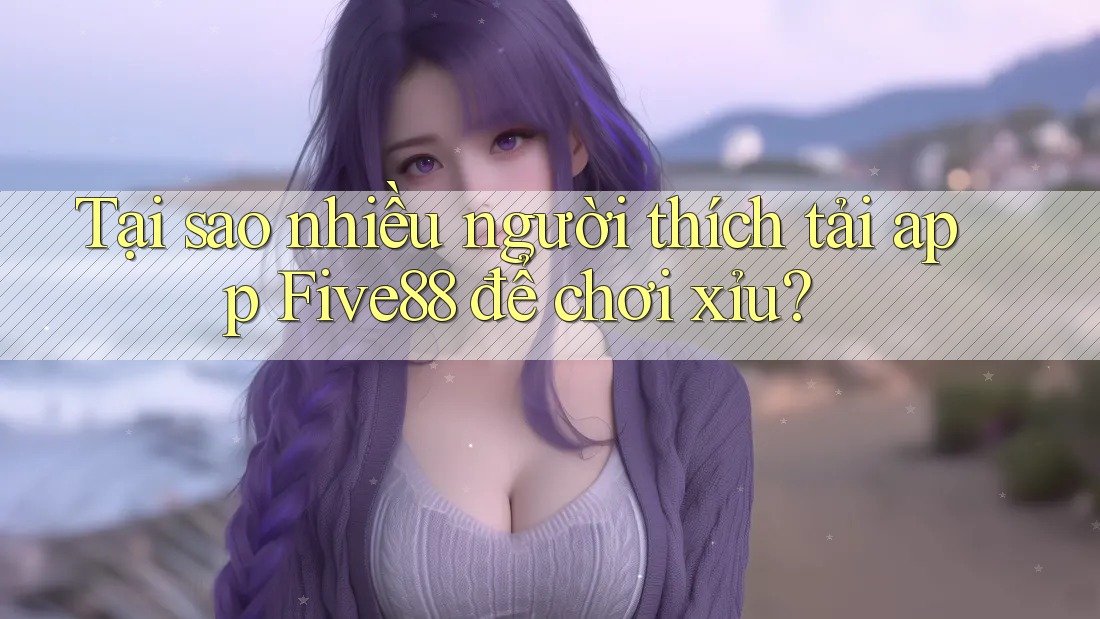 Tại sao nhiều người thích tải app Five88 để chơi xỉu? Tại sao nhiều người thích tải app Five88 để chơi xỉu?