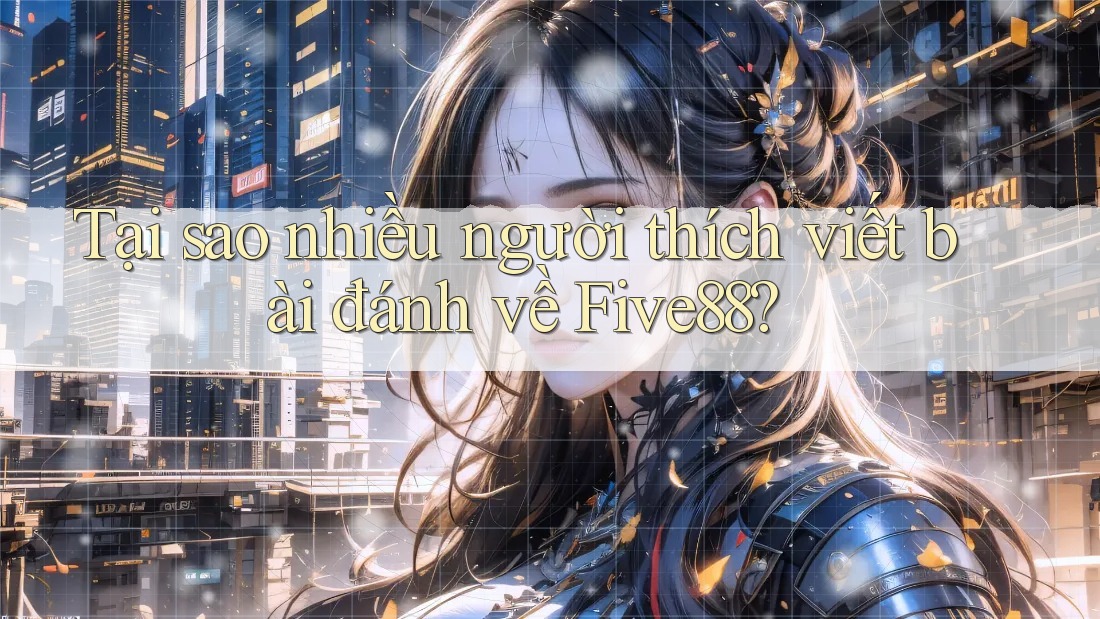 Tại sao nhiều người thích viết bài đánh về Five88? Tại sao nhiều người thích viết bài đánh về Five88?