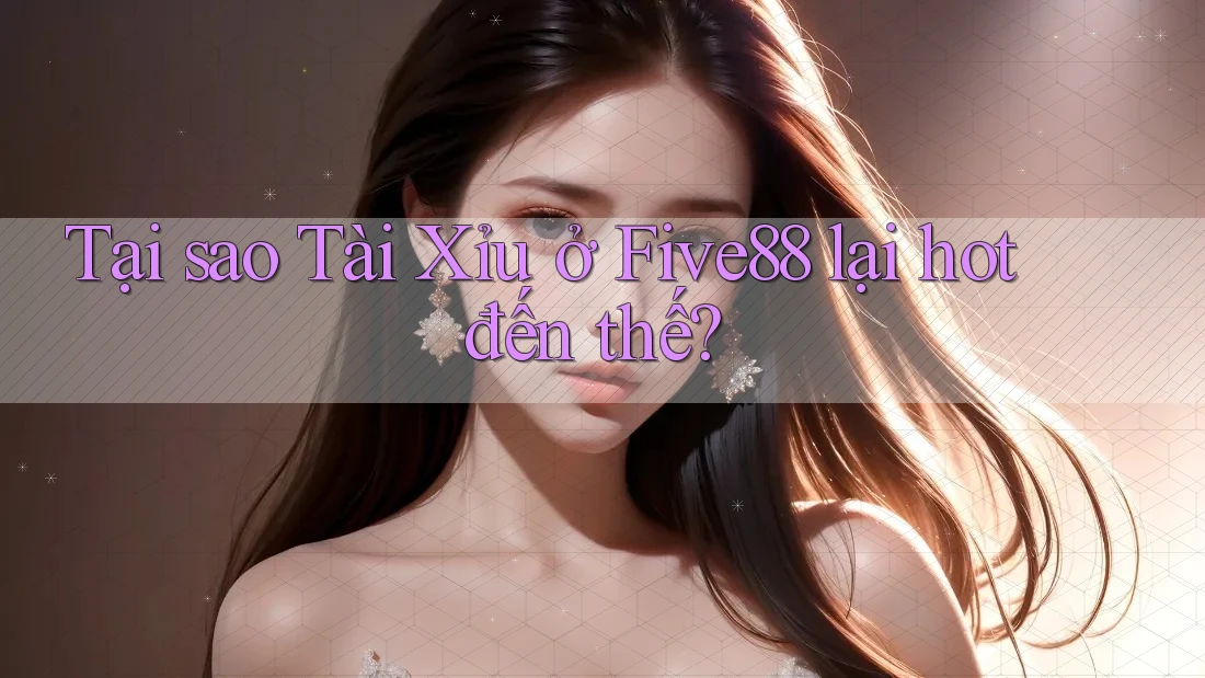 Tại sao Tài Xỉu ở Five88 lại hot đến thế? Tại sao Tài Xỉu ở Five88 lại hot đến thế?