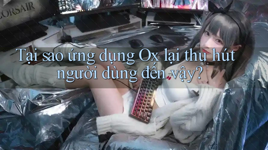 Tại sao ứng dụng Ox lại thu hút người dùng đến vậy?