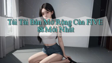 tải tải bản mở rộng của five88 mới nhất