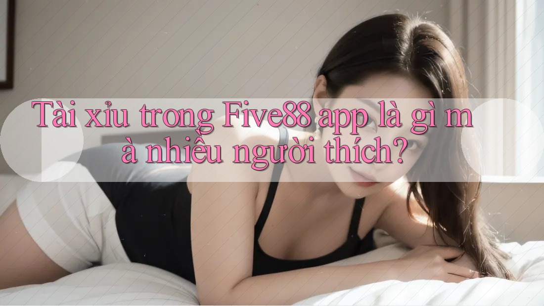 Tài xỉu trong Five88 app là gì mà nhiều người thích? Tài xỉu trong Five88 app là gì mà nhiều người thích?