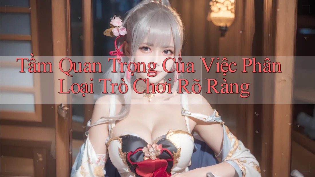 Tầm Quan Trọng Của Việc Phân Loại Trò Chơi Rõ Ràng Tầm Quan Trọng Của Việc Phân Loại Trò Chơi Rõ Ràng