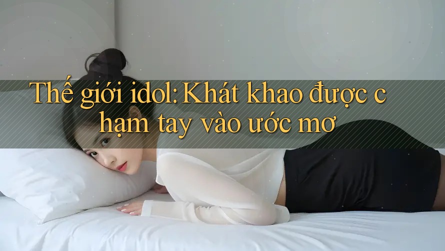 Thế giới idol: Khát khao được chạm tay vào ước mơ Thế giới idol: Khát khao được chạm tay vào ước mơ