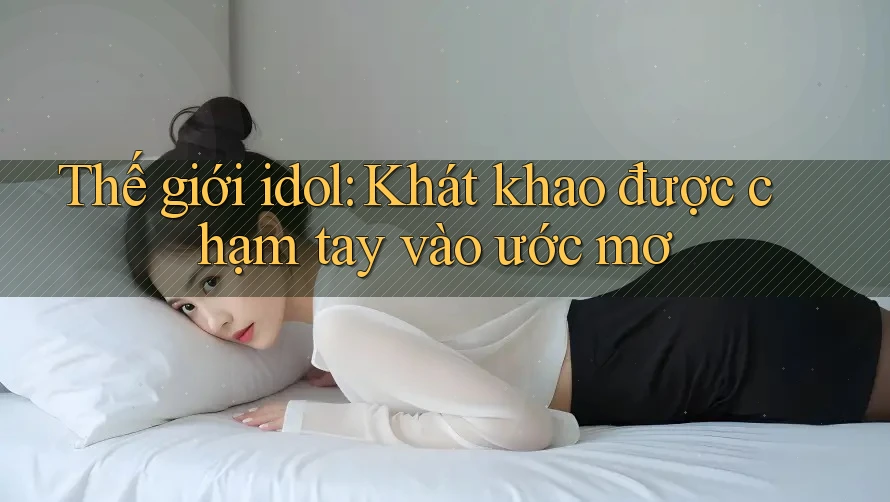 Thế giới idol: Khát khao được chạm tay vào ước mơ Thế giới idol: Khát khao được chạm tay vào ước mơ