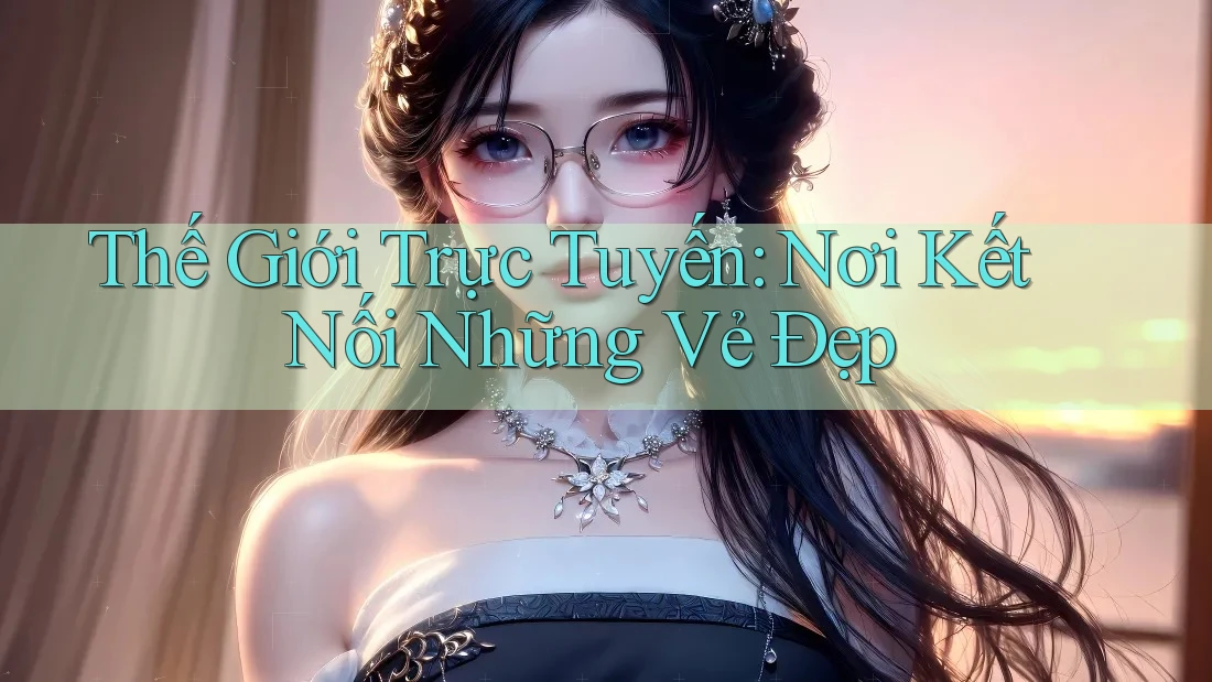 Thế Giới Trực Tuyến: Nơi Kết Nối Những Vẻ Đẹp