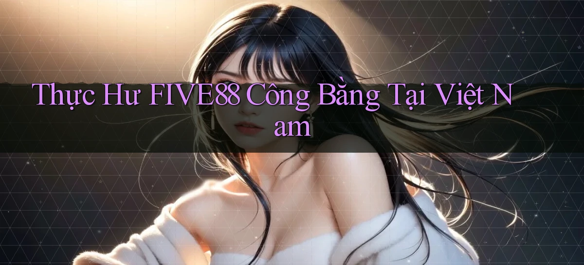 thực hư five88 công bằng tại việt nam