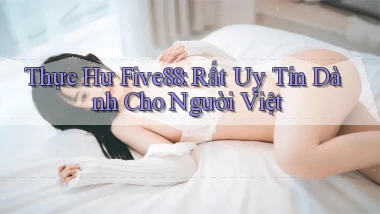 thực hư five88 rất uy tín dành cho người việt