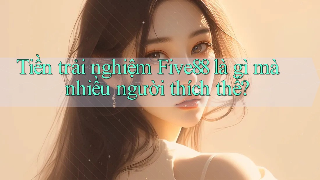 Tiền trải nghiệm Five88 là gì mà nhiều người thích thế?