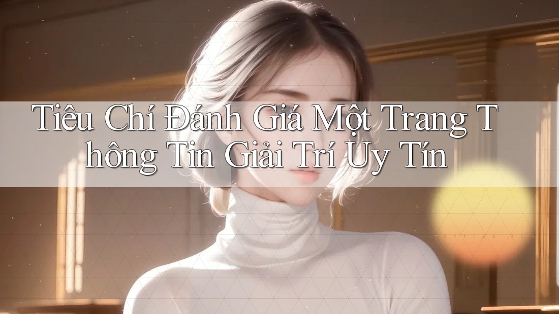 Tiêu Chí Đánh Giá Một Trang Thông Tin Giải Trí Uy Tín