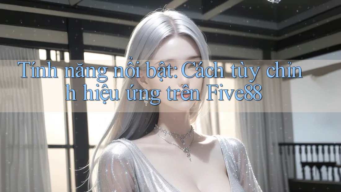 Tính năng nổi bật: Cách tùy chỉnh hiệu ứng trên Five88 Tính năng nổi bật: Cách tùy chỉnh hiệu ứng trên Five88