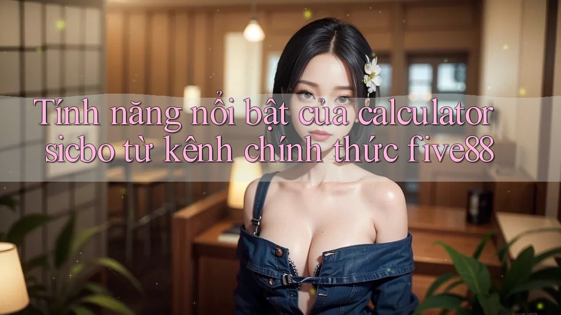 Tính năng nổi bật của calculator sicbo từ kênh chính thức five88 Tính năng nổi bật của calculator sicbo từ kênh chính thức five88