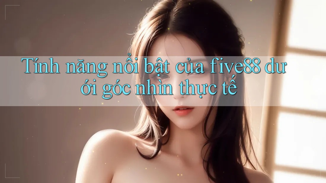 Tính năng nổi bật của five88 dưới góc nhìn thực tế