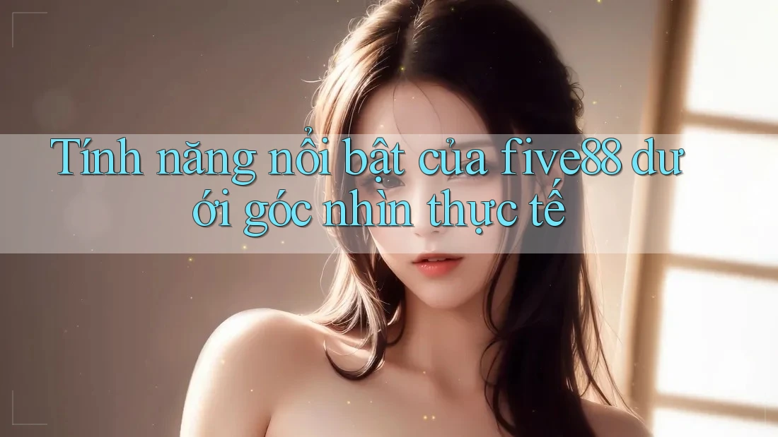 Tính năng nổi bật của five88 dưới góc nhìn thực tế Tính năng nổi bật của five88 dưới góc nhìn thực tế