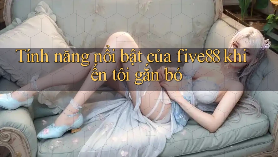 Tính năng nổi bật của five88 khiến tôi gắn bó Tính năng nổi bật của five88 khiến tôi gắn bó