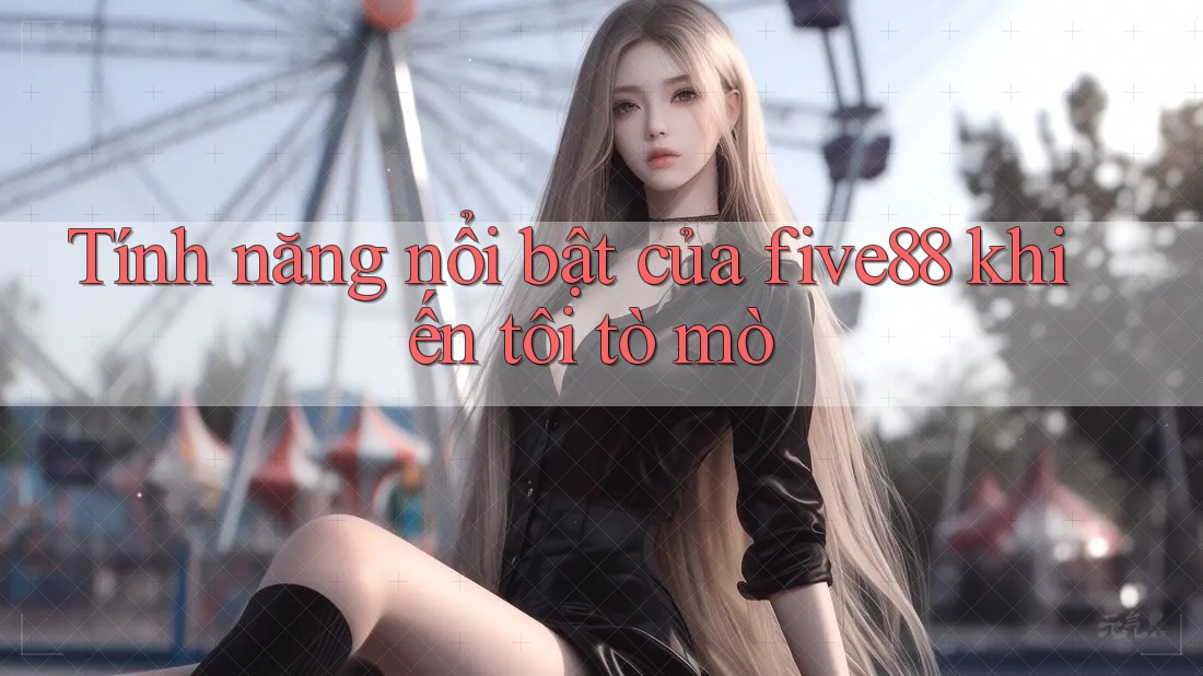 Tính năng nổi bật của five88 khiến tôi tò mò Tính năng nổi bật của five88 khiến tôi tò mò