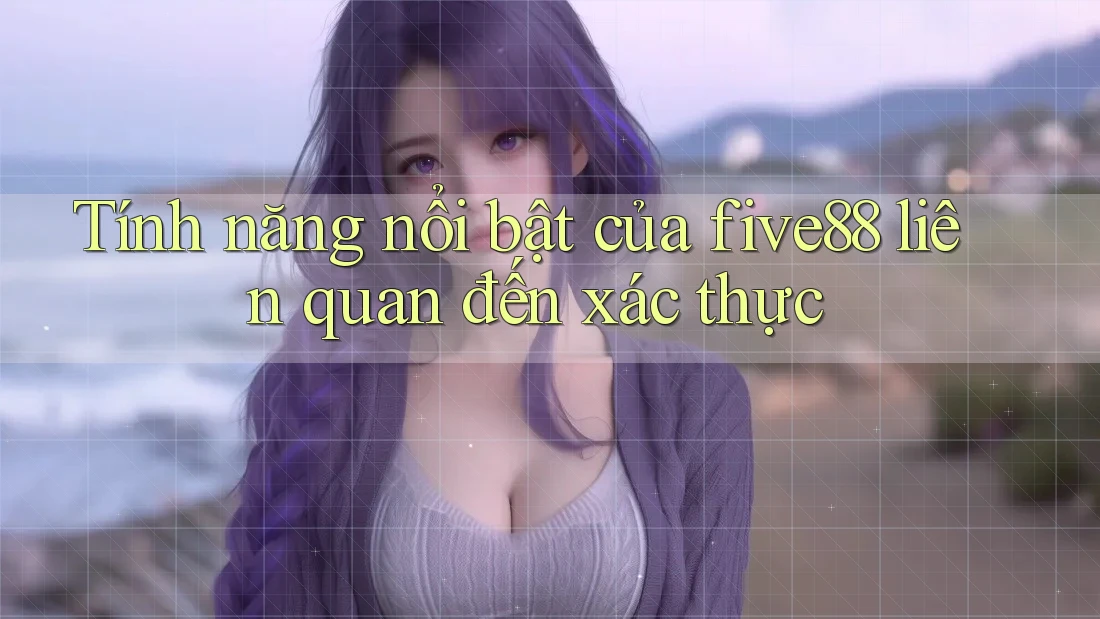Tính năng nổi bật của five88 liên quan đến xác thực Tính năng nổi bật của five88 liên quan đến xác thực