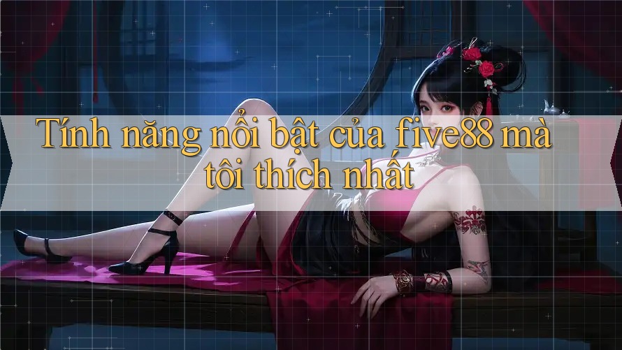 Tính năng nổi bật của five88 mà tôi thích nhất Tính năng nổi bật của five88 mà tôi thích nhất