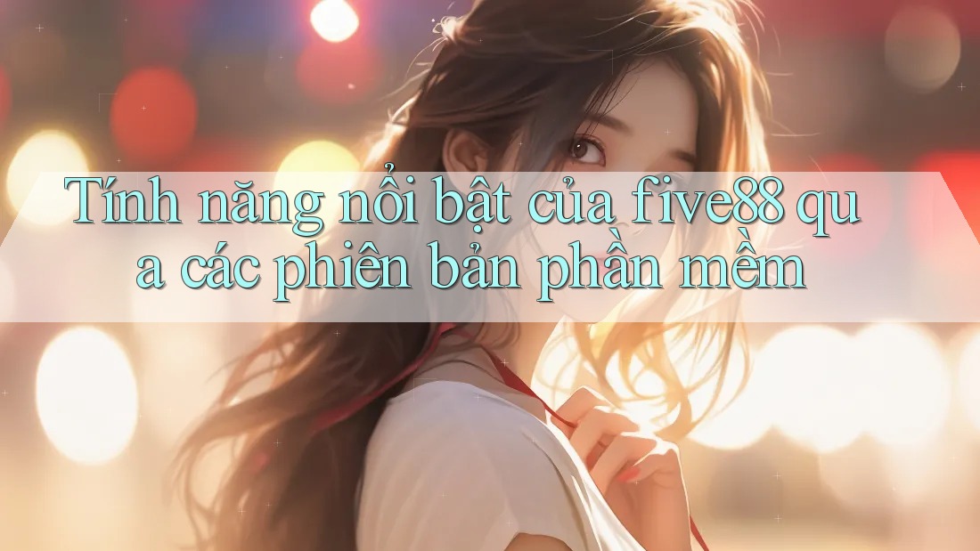 Tính năng nổi bật của five88 qua các phiên bản phần mềm Tính năng nổi bật của five88 qua các phiên bản phần mềm