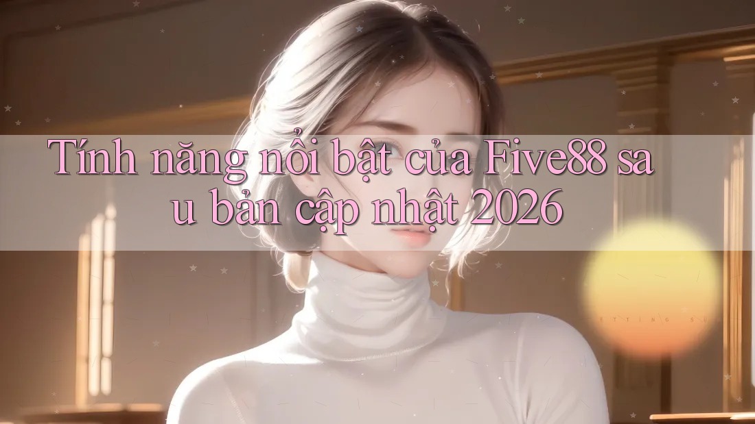 Tính năng nổi bật của Five88 sau bản cập nhật 2026 Tính năng nổi bật của Five88 sau bản cập nhật 2026