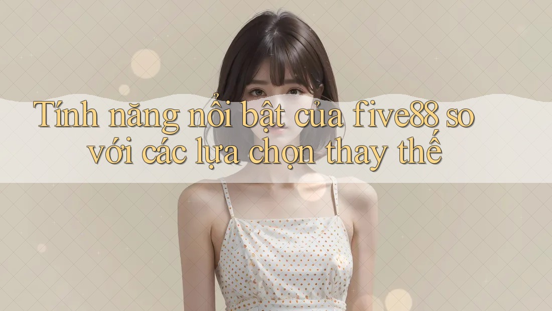 Tính năng nổi bật của five88 so với các lựa chọn thay thế Tính năng nổi bật của five88 so với các lựa chọn thay thế