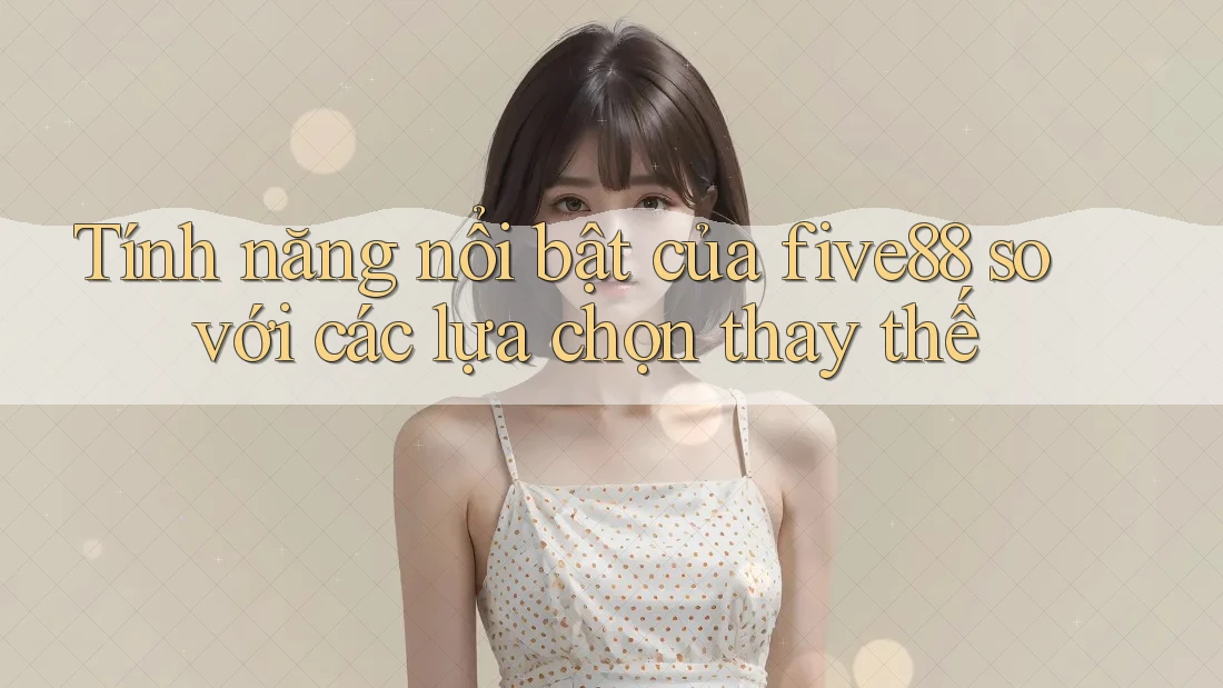 Tính năng nổi bật của five88 so với các lựa chọn thay thế
