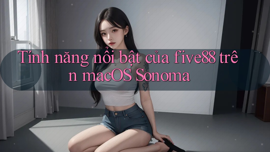 Tính năng nổi bật của five88 trên macOS Sonoma Tính năng nổi bật của five88 trên macOS Sonoma