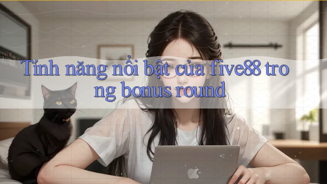 Tính năng nổi bật của five88 trong bonus round Tính năng nổi bật của five88 trong bonus round