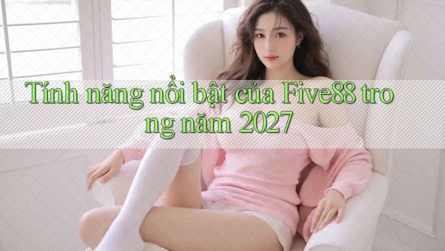 Tính năng nổi bật của Five88 trong năm 2027
