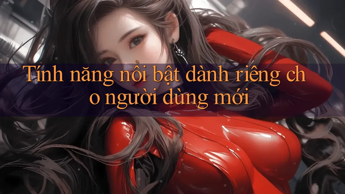 Tính năng nổi bật dành riêng cho người dùng mới
