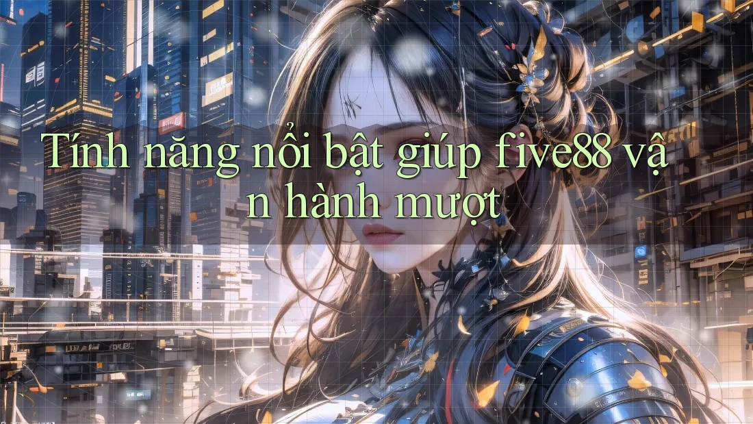 Tính năng nổi bật giúp five88 vận hành mượt Tính năng nổi bật giúp five88 vận hành mượt