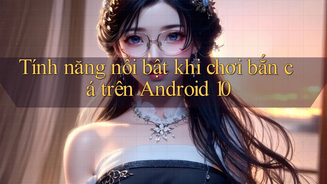 Tính năng nổi bật khi chơi bắn cá trên Android 10 Tính năng nổi bật khi chơi bắn cá trên Android 10