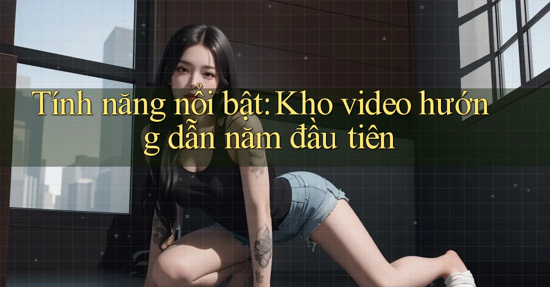 Tính năng nổi bật: Kho video hướng dẫn năm đầu tiên