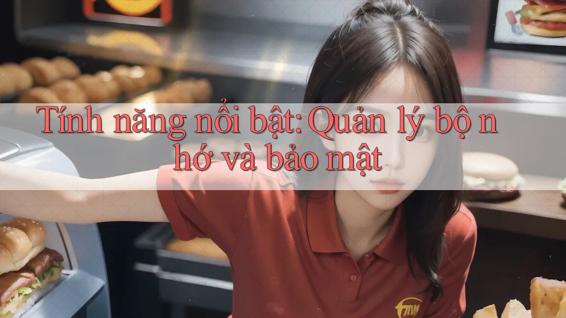 Tính năng nổi bật: Quản lý bộ nhớ và bảo mật