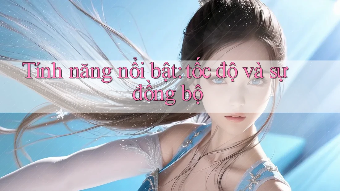 Tính năng nổi bật: tốc độ và sự đồng bộ Tính năng nổi bật: tốc độ và sự đồng bộ