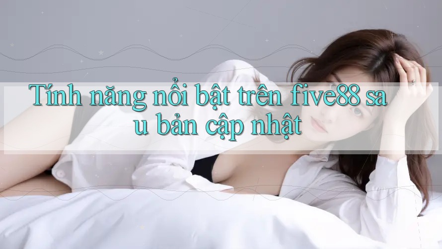 Tính năng nổi bật trên five88 sau bản cập nhật