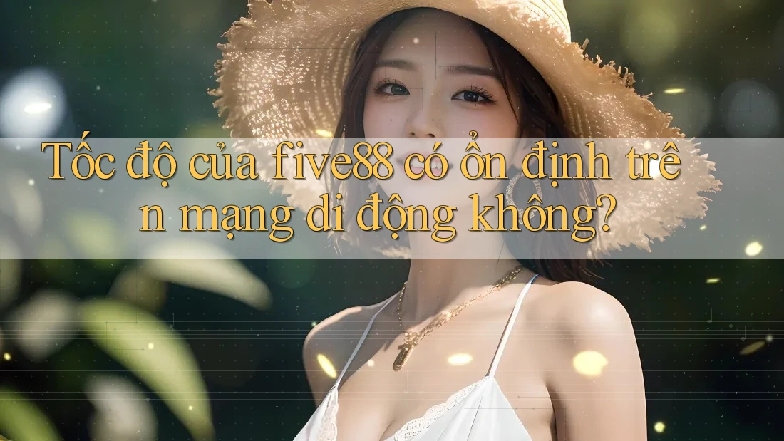 Tốc độ của five88 có ổn định trên mạng di động không?