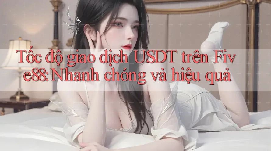 Tốc độ giao dịch USDT trên Five88: Nhanh chóng và hiệu quả