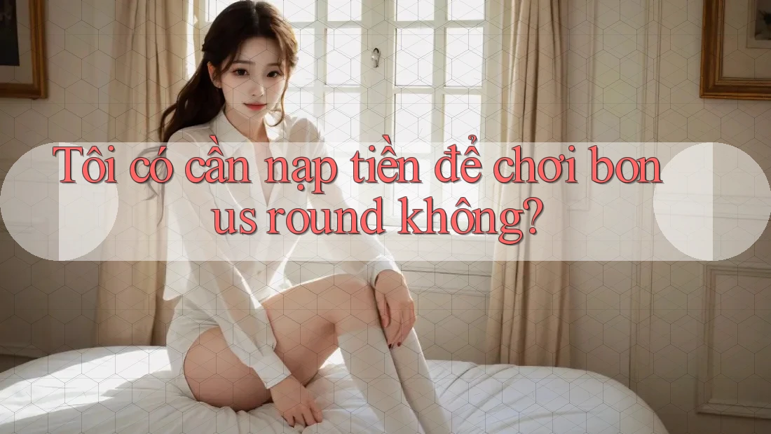 Tôi có cần nạp tiền để chơi bonus round không?